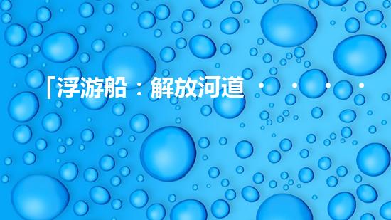 「浮游船：解放河道，助力清淤」